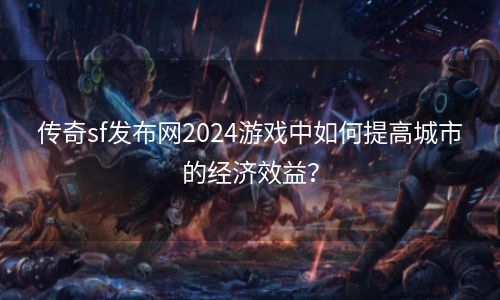 传奇sf发布网2024游戏中如何提高城市的经济效益？