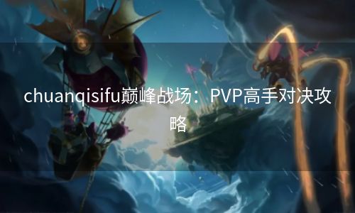 chuanqisifu巅峰战场：PVP高手对决攻略