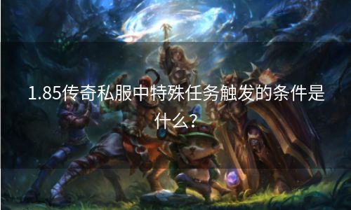 1.85传奇私服中特殊任务触发的条件是什么？