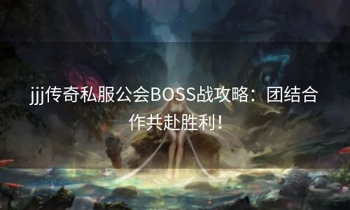 jjj传奇私服公会BOSS战攻略：团结合作共赴胜利！