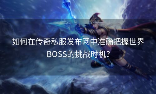 如何在传奇私服发布网中准确把握世界BOSS的挑战时机？