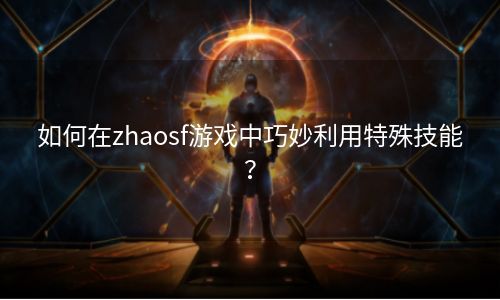 如何在zhaosf游戏中巧妙利用特殊技能？