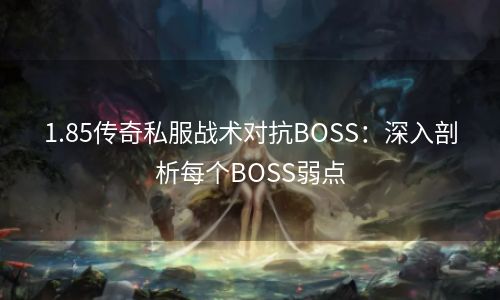 1.85传奇私服战术对抗BOSS：深入剖析每个BOSS弱点