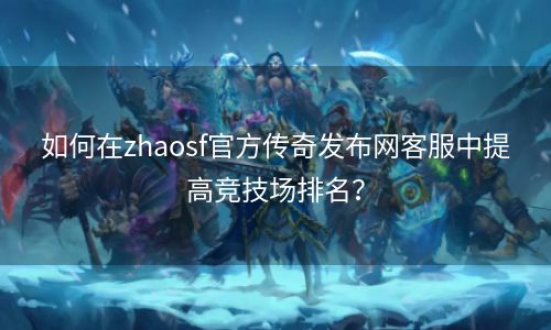 如何在zhaosf官方传奇发布网客服中提高竞技场排名？