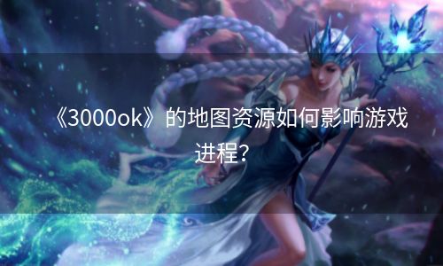 《3000ok》的地图资源如何影响游戏进程？