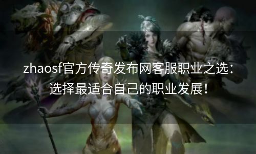 zhaosf官方传奇发布网客服职业之选：选择最适合自己的职业发展！