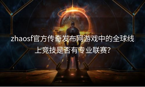 zhaosf官方传奇发布网游戏中的全球线上竞技是否有专业联赛？