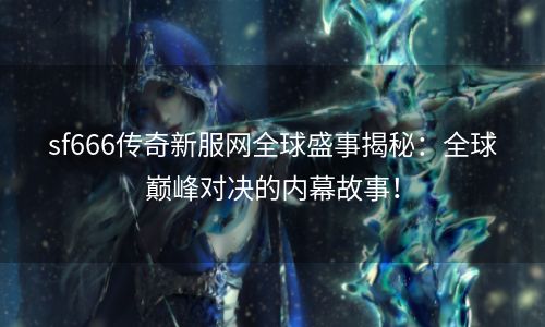 sf666传奇新服网全球盛事揭秘：全球巅峰对决的内幕故事！