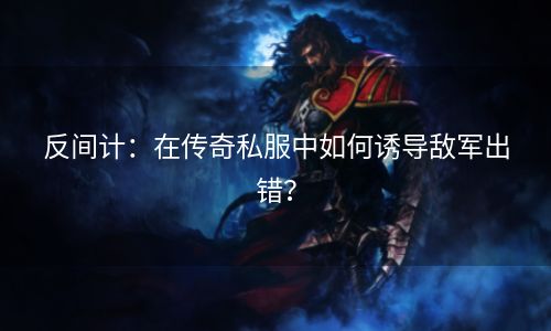 反间计：在传奇私服中如何诱导敌军出错？