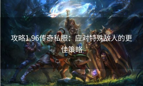 攻略1.96传奇私服：应对特殊敌人的更佳策略