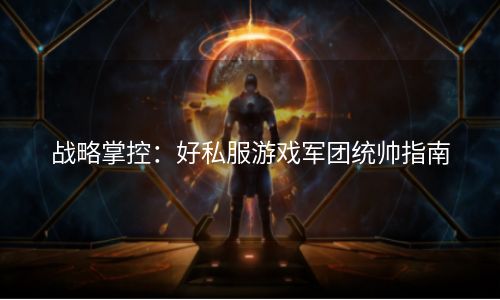 战略掌控：好私服游戏军团统帅指南