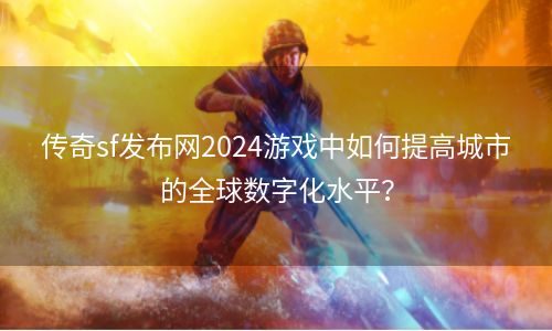 传奇sf发布网2024游戏中如何提高城市的全球数字化水平？