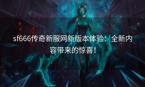 sf666传奇新服网新版本体验：全新内容带来的惊喜！