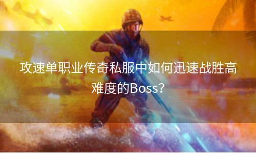 攻速单职业传奇私服中如何迅速战胜高难度的Boss？