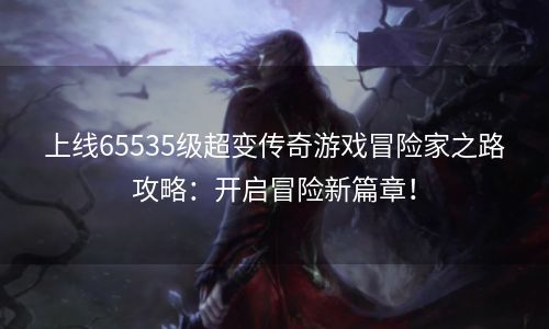 上线65535级超变传奇游戏冒险家之路攻略：开启冒险新篇章！