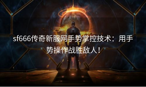 sf666传奇新服网手势掌控技术：用手势操作战胜敌人！