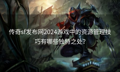 传奇sf发布网2024游戏中的资源管理技巧有哪些独特之处？