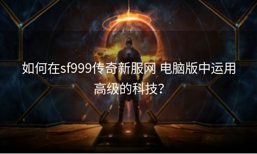 如何在sf999传奇新服网 电脑版中运用高级的科技？