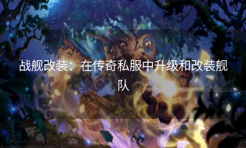 战舰改装：在传奇私服中升级和改装舰队