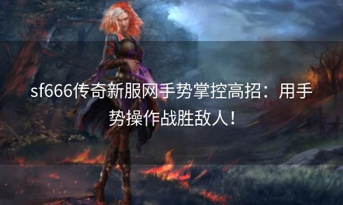 sf666传奇新服网手势掌控高招：用手势操作战胜敌人！