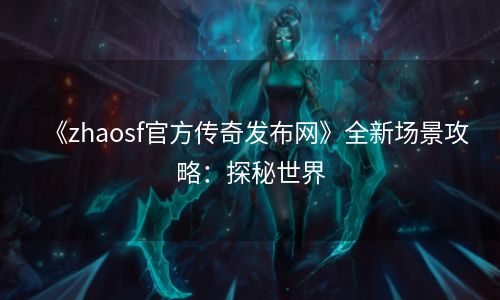 《zhaosf官方传奇发布网》全新场景攻略：探秘世界