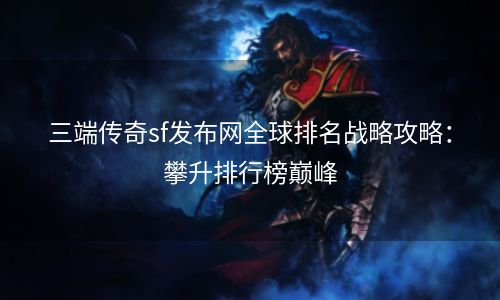 三端传奇sf发布网全球排名战略攻略：攀升排行榜巅峰