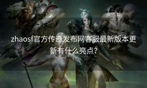 zhaosf官方传奇发布网客服最新版本更新有什么亮点？