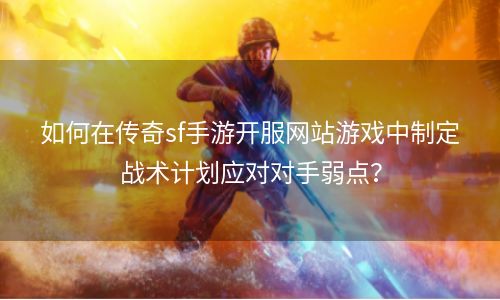 如何在传奇sf手游开服网站游戏中制定战术计划应对对手弱点？