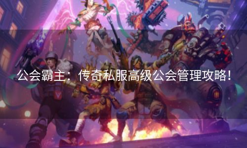 公会霸主：传奇私服高级公会管理攻略！