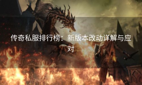 传奇私服排行榜：新版本改动详解与应对