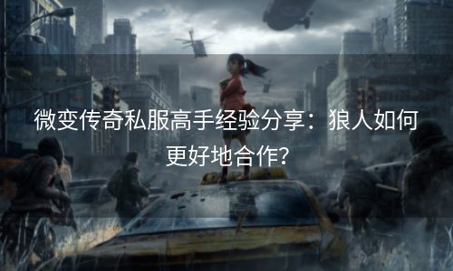 微变传奇私服高手经验分享：狼人如何更好地合作？