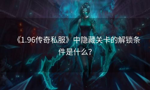 《1.96传奇私服》中隐藏关卡的解锁条件是什么？