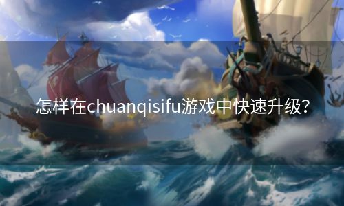 怎样在chuanqisifu游戏中快速升级？