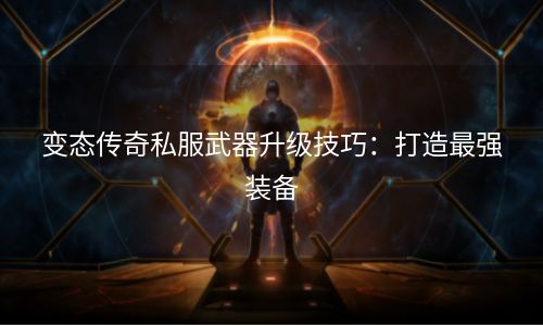 变态传奇私服武器升级技巧：打造最强装备