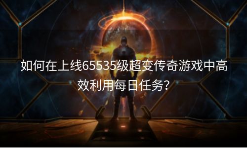 如何在上线65535级超变传奇游戏中高效利用每日任务？