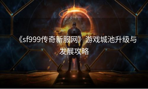 《sf999传奇新服网》游戏城池升级与发展攻略