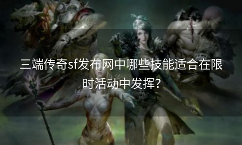 三端传奇sf发布网中哪些技能适合在限时活动中发挥？