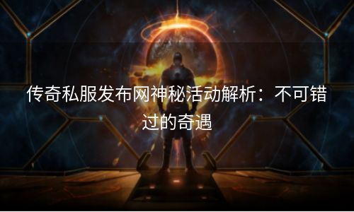 传奇私服发布网神秘活动解析：不可错过的奇遇