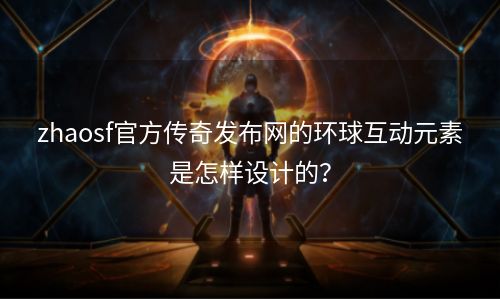 zhaosf官方传奇发布网的环球互动元素是怎样设计的？