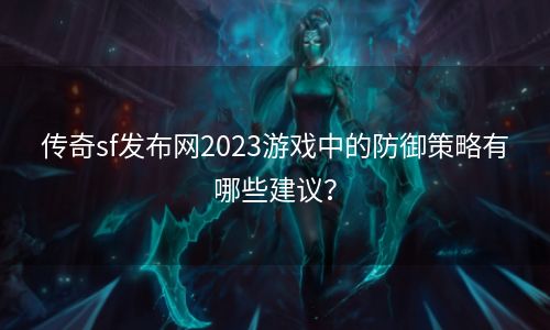 传奇sf发布网2023游戏中的防御策略有哪些建议？