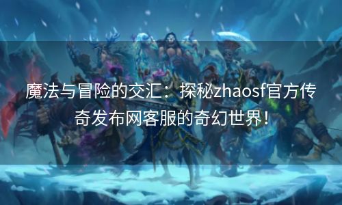 魔法与冒险的交汇：探秘zhaosf官方传奇发布网客服的奇幻世界！