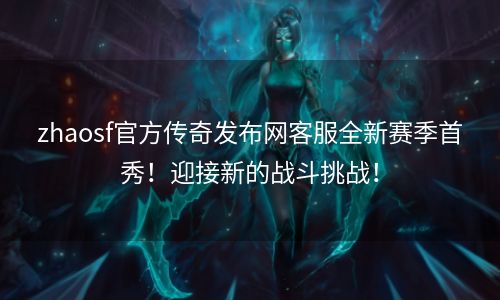 zhaosf官方传奇发布网客服全新赛季首秀！迎接新的战斗挑战！