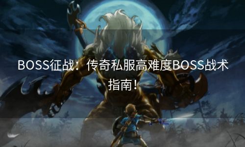 BOSS征战：传奇私服高难度BOSS战术指南！