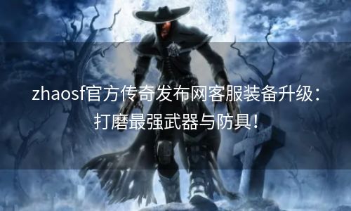 zhaosf官方传奇发布网客服装备升级：打磨最强武器与防具！