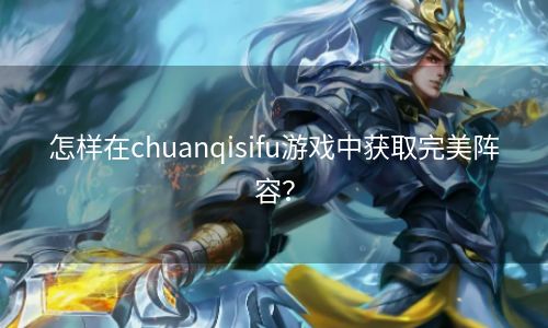 怎样在chuanqisifu游戏中获取完美阵容？