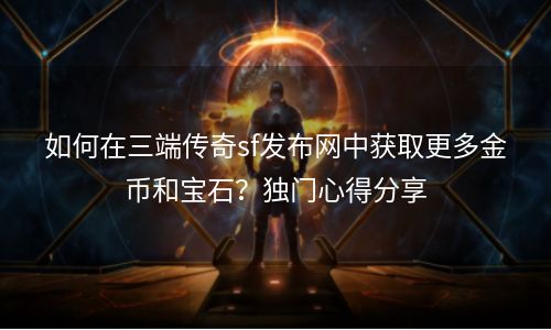 如何在三端传奇sf发布网中获取更多金币和宝石？独门心得分享