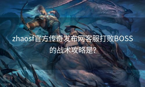 zhaosf官方传奇发布网客服打败BOSS的战术攻略是？