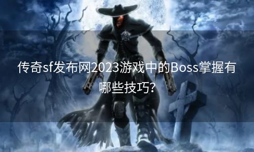 传奇sf发布网2023游戏中的Boss掌握有哪些技巧？