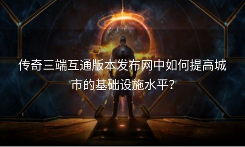 传奇三端互通版本发布网中如何提高城市的基础设施水平？