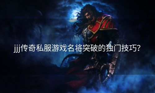 jjj传奇私服游戏名将突破的独门技巧？